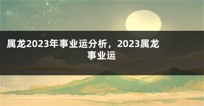 属龙2023年事业运分析，2023属龙事业运