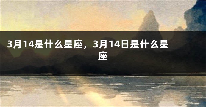 3月14是什么星座，3月14日是什么星座