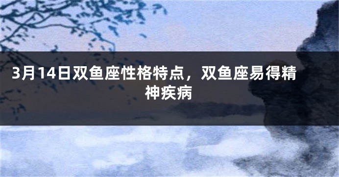 3月14日双鱼座性格特点，双鱼座易得精神疾病