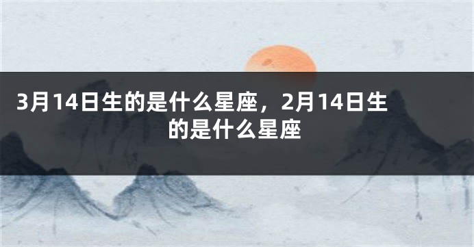 3月14日生的是什么星座，2月14日生的是什么星座