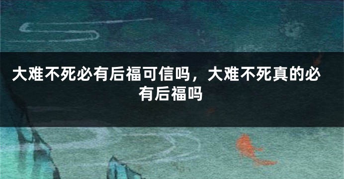 大难不死必有后福可信吗，大难不死真的必有后福吗