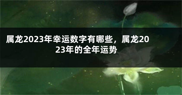 属龙2023年幸运数字有哪些，属龙2023年的全年运势