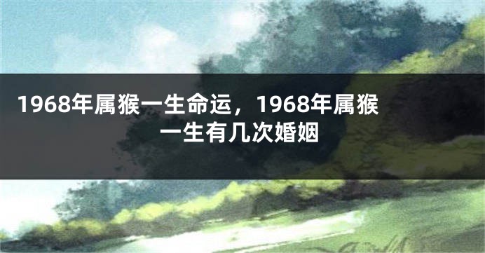 1968年属猴一生命运，1968年属猴一生有几次婚姻