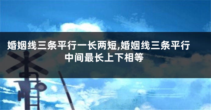 婚姻线三条平行一长两短,婚姻线三条平行中间最长上下相等