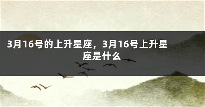 3月16号的上升星座，3月16号上升星座是什么