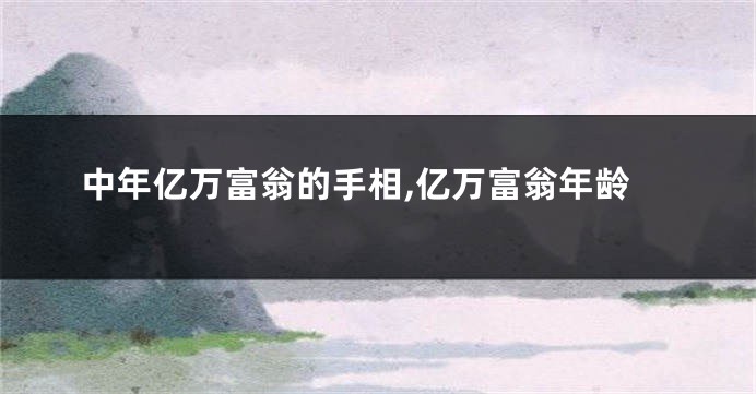 中年亿万富翁的手相,亿万富翁年龄