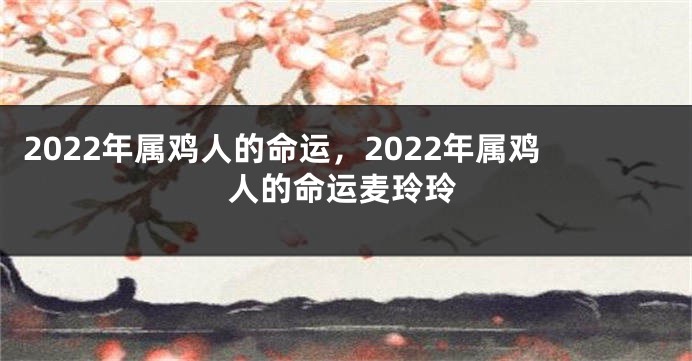 2022年属鸡人的命运，2022年属鸡人的命运麦玲玲