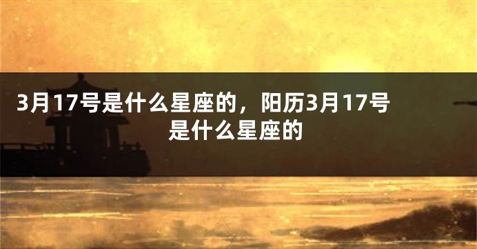 3月17号是什么星座的，阳历3月17号是什么星座的