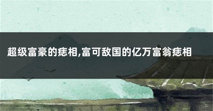 超级富豪的痣相,富可敌国的亿万富翁痣相