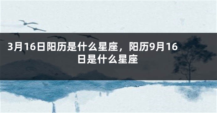 3月16日阳历是什么星座，阳历9月16日是什么星座