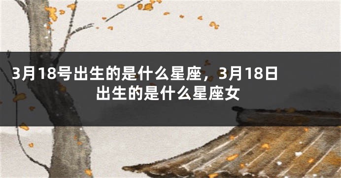 3月18号出生的是什么星座，3月18日出生的是什么星座女