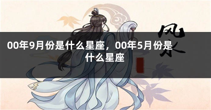 00年9月份是什么星座，00年5月份是什么星座