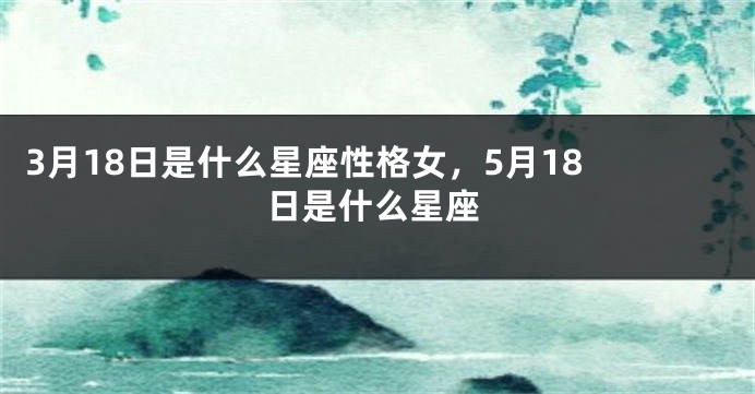 3月18日是什么星座性格女，5月18 日是什么星座