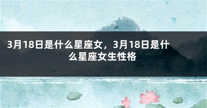 3月18日是什么星座女，3月18日是什么星座女生性格