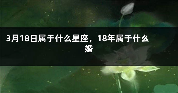 3月18日属于什么星座，18年属于什么婚