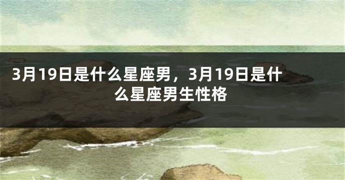 3月19日是什么星座男，3月19日是什么星座男生性格