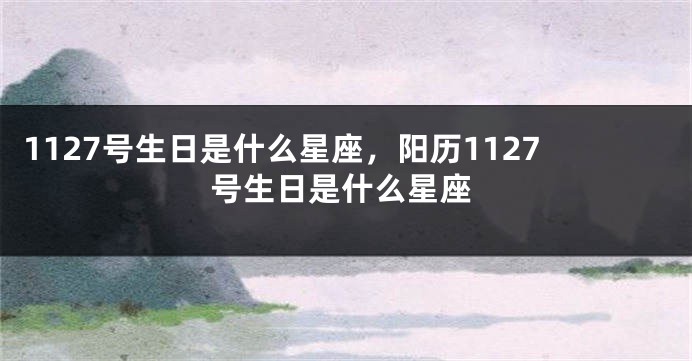 1127号生日是什么星座，阳历1127号生日是什么星座