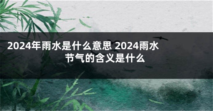 2024年雨水是什么意思 2024雨水节气的含义是什么