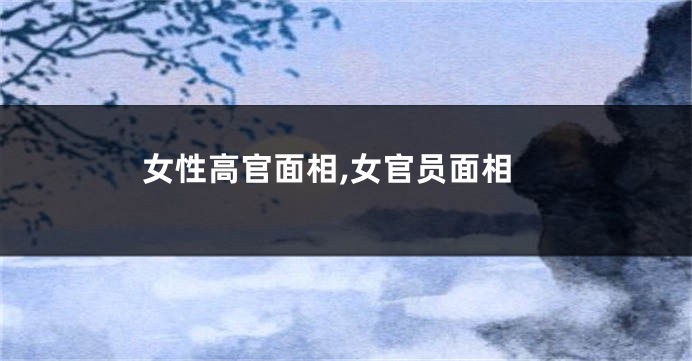 女性高官面相,女官员面相