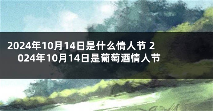 2024年10月14日是什么情人节 2024年10月14日是葡萄酒情人节