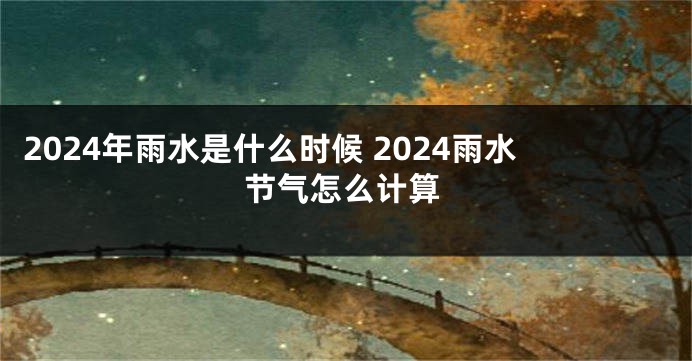 2024年雨水是什么时候 2024雨水节气怎么计算