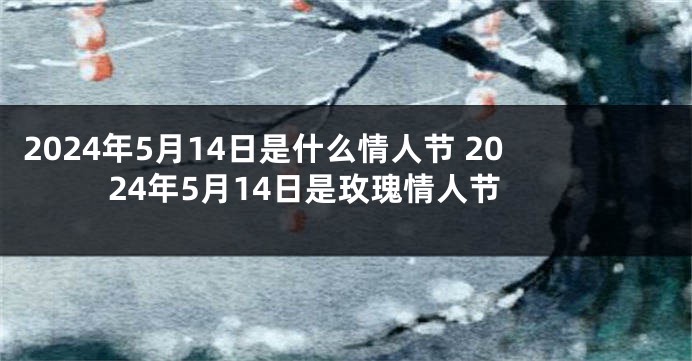 2024年5月14日是什么情人节 2024年5月14日是玫瑰情人节