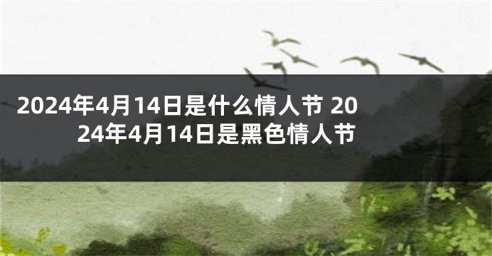 2024年4月14日是什么情人节 2024年4月14日是黑色情人节