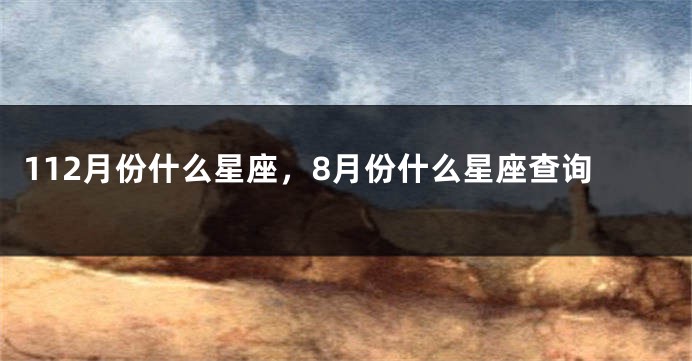 112月份什么星座，8月份什么星座查询