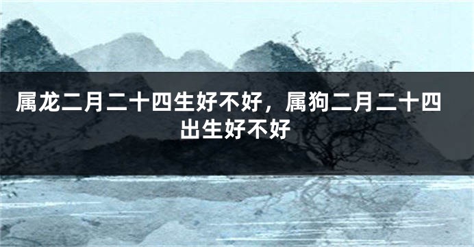 属龙二月二十四生好不好，属狗二月二十四出生好不好