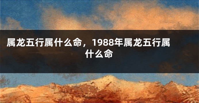 属龙五行属什么命，1988年属龙五行属什么命