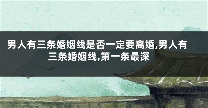 男人有三条婚姻线是否一定要离婚,男人有三条婚姻线,第一条最深