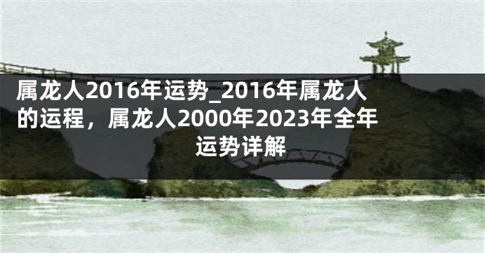 属龙人2016年运势_2016年属龙人的运程，属龙人2000年2023年全年运势详解