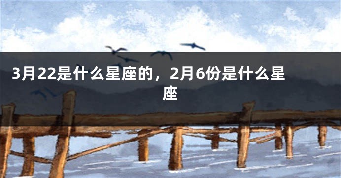 3月22是什么星座的，2月6份是什么星座