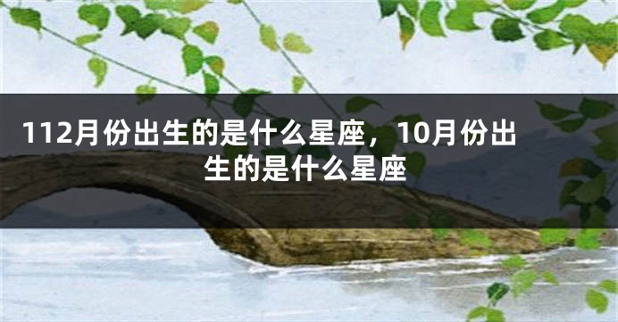 112月份出生的是什么星座，10月份出生的是什么星座