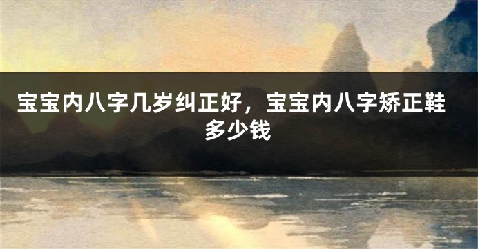 宝宝内八字几岁纠正好，宝宝内八字矫正鞋多少钱