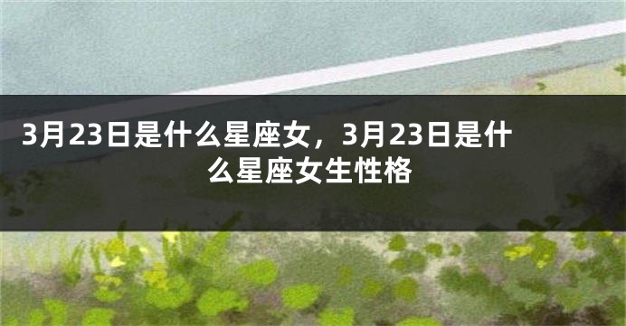 3月23日是什么星座女，3月23日是什么星座女生性格