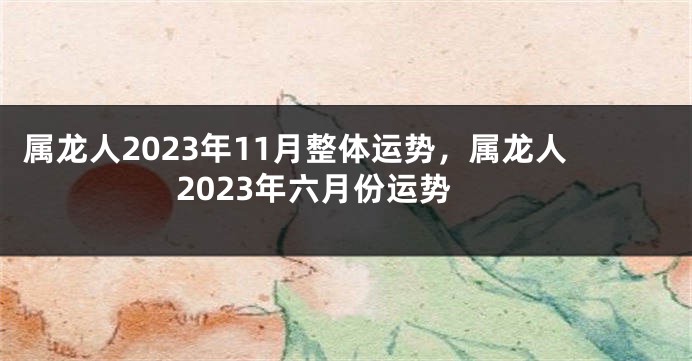 属龙人2023年11月整体运势，属龙人2023年六月份运势