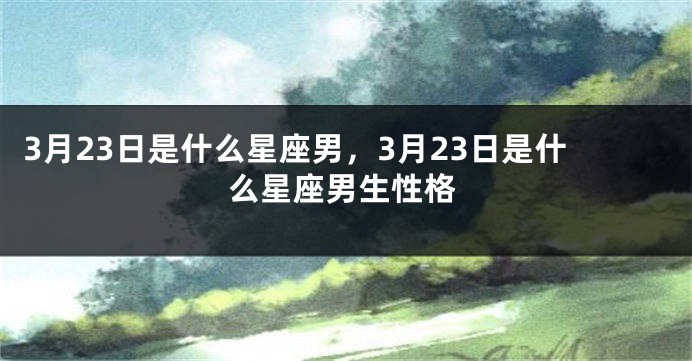 3月23日是什么星座男，3月23日是什么星座男生性格