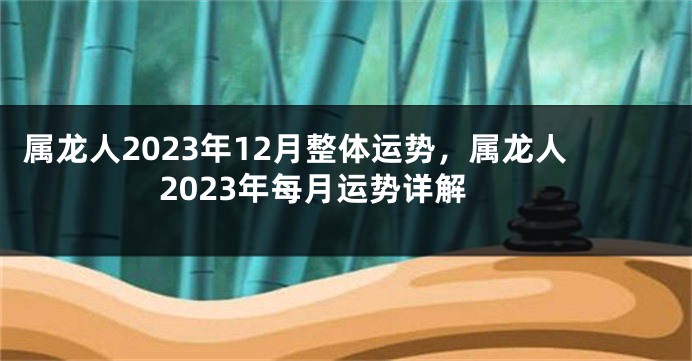 属龙人2023年12月整体运势，属龙人2023年每月运势详解