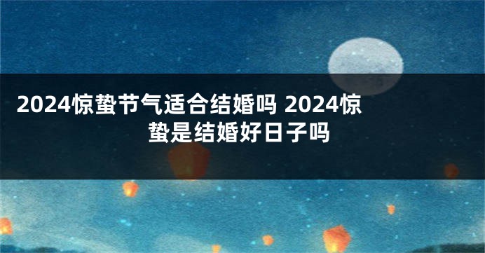 2024惊蛰节气适合结婚吗 2024惊蛰是结婚好日子吗