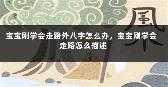 宝宝刚学会走路外八字怎么办，宝宝刚学会走路怎么描述