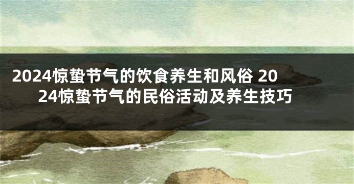 2024惊蛰节气的饮食养生和风俗 2024惊蛰节气的民俗活动及养生技巧