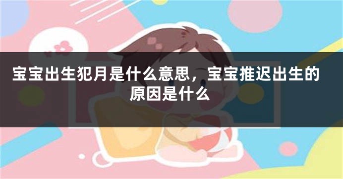 宝宝出生犯月是什么意思，宝宝推迟出生的原因是什么