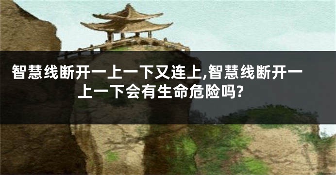 智慧线断开一上一下又连上,智慧线断开一上一下会有生命危险吗?