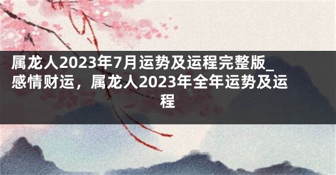 属龙人2023年7月运势及运程完整版_感情财运，属龙人2023年全年运势及运程