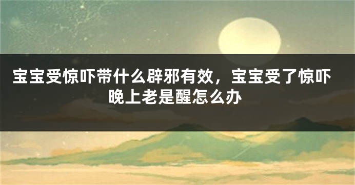 宝宝受惊吓带什么辟邪有效，宝宝受了惊吓晚上老是醒怎么办