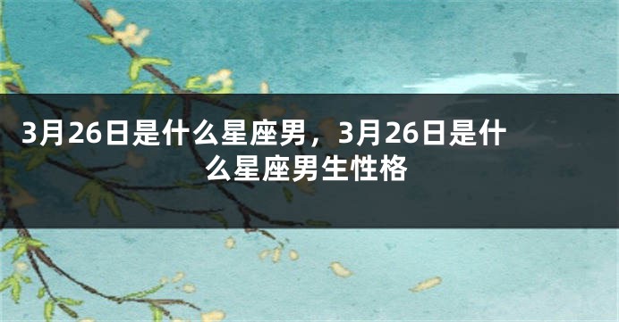 3月26日是什么星座男，3月26日是什么星座男生性格