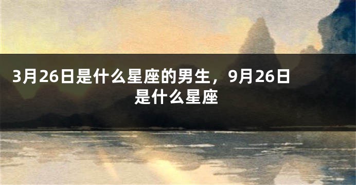 3月26日是什么星座的男生，9月26日是什么星座