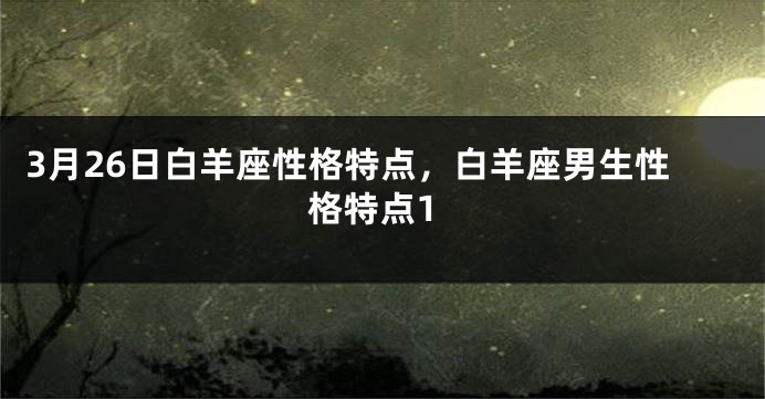 3月26日白羊座性格特点，白羊座男生性格特点1