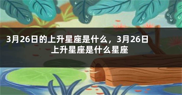 3月26日的上升星座是什么，3月26日上升星座是什么星座